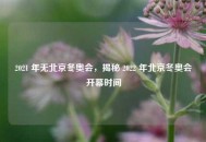 2021 年无北京冬奥会，揭秘 2022 年北京冬奥会开幕时间