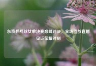 东京乒乓球女单决赛巅峰对决，全场回放直播见证荣耀时刻