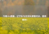 今晚CBA直播，辽宁队与北京队***对决，值得期待！