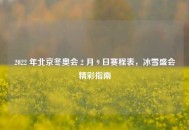 2022 年北京冬奥会 2 月 9 日赛程表，冰雪盛会精彩指南