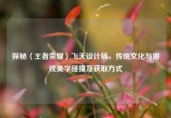探秘〈王者荣耀〉飞天设计稿，传统文化与游戏美学碰撞及获取方式