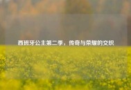 西班牙公主第二季，传奇与荣耀的交织