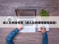成人台网络电视（成人台网络电视电脑版）