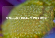 警惕Steam现儿童邪典，守护孩子     净土