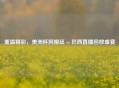 重温精彩，美洲杯阿根廷 vs 巴西直播回放盛宴