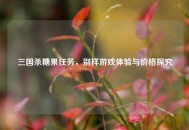 三国杀糖果任务，别样游戏体验与价格探究