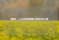 揭秘，lol小战的直播行踪探寻之旅