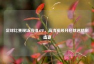 足球比赛现场直播APP，高清视频开启球迷精彩盛宴