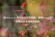 深入Steam dev开启游戏开发新程，探究Steam VAC封禁对其他游戏的影响