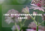 三国杀，黄月英与沙摩柯巅峰对决及黄月英配合角色探讨
