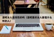 酒吧女人是找性的吗（酒吧里的女人都是什么样的人）