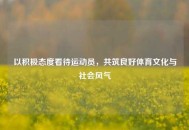 以积极态度看待运动员，共筑良好体育文化与社会风气
