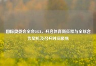 国际奥委会全会2021，开启体育新征程与全球合作契机及召开时间聚焦