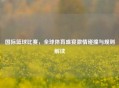 国际篮球比赛，全球体育盛宴     碰撞与规则解读