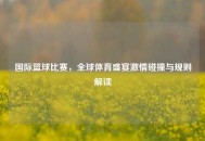 国际篮球比赛，全球体育盛宴***碰撞与规则解读
