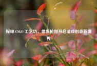 探秘 CSGO 工艺坊，借练枪图开启游戏创意新境界