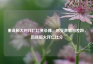 重温恒大对拜仁比赛录像，感受***与差距，回顾恒大拜仁比分