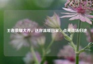 王者荣耀大乔，送你温暖回家，点亮战场归途