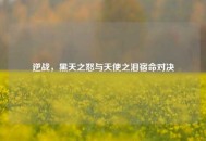 逆战，黑天之怒与天使之泪宿命对决