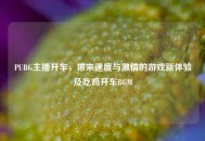 PUBG主播开车，带来速度与***的游戏新体验及吃鸡开车BGM