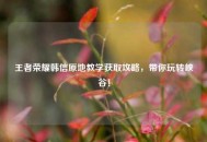 王者荣耀韩信原地教学获取攻略，带你玩转峡谷！