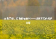 王者荣耀，后勤运输材料——战场背后的无声支撑