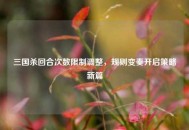 三国杀回合次数限制调整，规则变奏开启策略新篇