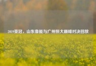 2019亚冠，山东鲁能与广州恒大巅峰对决回放