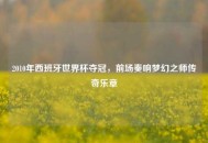 2010年西班牙世界杯夺冠，前场奏响梦幻之师传奇乐章