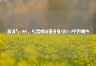 腾讯与CSGO，电竞领域碰撞引对CSGO手游期待