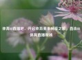 体育88直播吧，开启体育赛事畅享之旅，直击88体育直播现场
