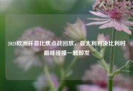 2021欧洲杯意比焦点战回放，意大利对决比利时巅峰碰撞一触即发