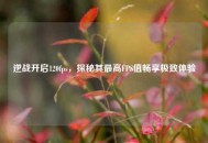逆战开启120fps，探秘其更高FPS值畅享极致体验