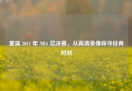 重温 2011 年 NBA 总决赛，从高清录像探寻经典时刻