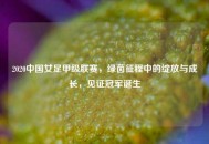 2020中国女足甲级联赛，绿茵征程中的绽放与成长，见证冠军诞生