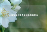 CF硬汉季后赛大招频出燃爆赛场