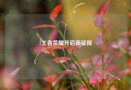 7王者荣耀开启新征程