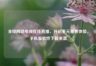 全球     电视在线直播，开启多元视界体验，手机版软件下载来袭