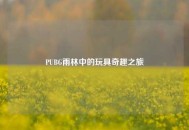 PUBG雨林中的玩具奇趣之旅
