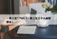 一男二女*.*txt（一男二女三个人幽默群名）