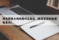 男生憋尿小鸡鸡有什么反应（男生憋尿的危害有多大）