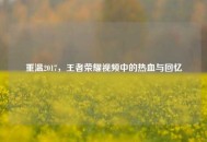 重温2017，王者荣耀视频中的热血与回忆