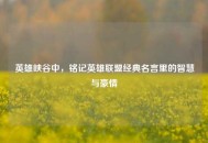 英雄峡谷中，铭记英雄联盟经典名言里的智慧与豪情