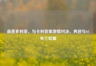 桑普多利亚，与卡利亚里***对决，再迎与AC米兰较量
