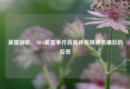 莫雷辞职，NBA莫雷事件背离体育精神伤痛后的反思