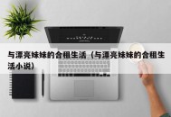 与漂亮妹妹的合租生活（与漂亮妹妹的合租生活小说）