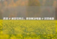 逆战 IP 被封引风云，教你解决电脑 IP 封禁难题