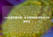 CSGO比赛发展历程，岁月铸就的电竞传奇与年限探寻