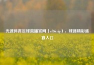 光速体育足球直播官网（cf66.vip），球迷精彩盛宴入口