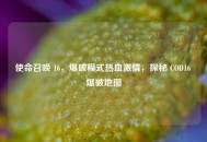 使命召唤 16，爆破模式热血***，探秘 COD16 爆破地图